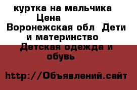 куртка на мальчика › Цена ­ 2 000 - Воронежская обл. Дети и материнство » Детская одежда и обувь   